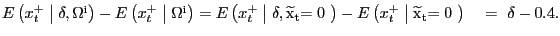 $ E\left( x^{+}_{t} \mathrel{\left\vert\vphantom{x^+_t \delta ,{\Omega }^{{\rm i}}}\right.\kern-\nulldelimiterspace}\delta ,{\Omega}^{\mathrm{i}}\right) -E\left( x^{+}_{t} \mathrel{\left\vert\vphantom{x^+_t {\Omega }^{{\rm i}}}\right.\kern-\nulldelimiterspace}{\Omega }^{\mathrm{i} }\right) =E\left( x^{+}_{t} \mathrel{\left\vert\vphantom{x^+_t \delta ,{\widetilde{{\rm x}}}_{{\rm t}}{\rm =0\ }}\right.\kern-\nulldelimiterspace}\delta ,{\widetilde{\mathrm{x}}}_{\mathrm{t}}\mathrm{=0\ }\right) -E\left( x^{+} _{t} \mathrel{\left\vert\vphantom{x^+_t {\widetilde{{\rm x}}}_{{\rm t}}{\rm =0\ }}\right.\kern-\nulldelimiterspace}{\widetilde{{\rm x}}}_{\mathrm{t} }\mathrm{=0\ }\right) \ \ \ =\ \delta-0.4.$