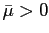 $ \bar{\mu} > 0$