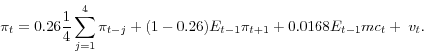 \begin{displaymath} \pi _t & = & 0.26\frac{1}{4}\sum\limits_{j=1}^4 {\pi _{t-j} } +(1-0.26)E_{t-1} \pi _{t+1} +0.0168E_{t-1} mc_t +\;v_t . \end{displaymath}