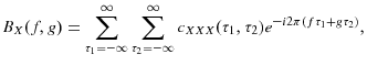 \displaystyle B_{X}(f,g)=\sum\limits_{\tau_{1}=-\infty}^{\infty}{\sum\limits_{\tau _{2}=-\infty}^{\infty}{c_{XXX}(\tau_{1},\tau_{2})e^{-i2\pi(f\tau_{1}+g\tau _{2})}}},% 