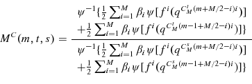 \begin{displaymath}M^{C}(m,t,s)=\frac{% \begin{array}[c]{c}% \psi^{-1}\{\frac{1}{2}\sum_{i=1}^{M}{\beta_{i}\psi\lbrack f}^{i}{(q^{C_{M}% ^{t}(m+M/2-i)i})]}\\ {+\frac{1}{2}\sum_{i=1}^{M}{\beta_{i}\psi\lbrack f}^{i}{(q^{C_{M}% ^{t}(m-1+M/2-i)i})]}\}}% \end{array} }{% \begin{array}[c]{c}% \psi^{-1}\{\frac{1}{2}\sum_{i=1}^{M}{\beta_{i}\psi\lbrack f}^{i}{(q^{C_{M}% ^{s}(m+M/2-i)i})]}\\ {+\frac{1}{2}\sum_{i=1}^{M}{\beta_{i}\psi\lbrack f}^{i}{(q^{C_{M}% ^{s}(m-1+M/2-i)i})]}\}}% \end{array} }% \end{displaymath}