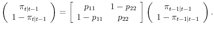 \displaystyle \left( \begin{array}[c]{c}% \pi_{t\vert t-1} 1-\pi_{t\vert t-1}% \end{array} \right) = \left[ \begin{array}[c]{cc}% p_{11} & 1-p_{22} 1-p_{11} & p_{22}% \end{array} \right] \left( \begin{array}[c]{c}% \pi_{t-1\vert t-1} 1 - \pi_{t-1\vert t-1}% \end{array} \right) .