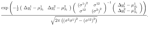 \displaystyle \frac{\exp\left( -\frac{1}{2} \left( \begin{array}[c]{cc}% \Delta y_{t}^{1} - \mu^{1}_{S_{t}} & \Delta y_{t}^{2} - \mu^{2}_{S_{t}}% \end{array} \right) \left( \begin{array}[c]{cc}% \left( \sigma^{1}\right) ^{2} & \sigma^{12} \sigma^{12} & \left( \sigma^{2}\right) ^{2}% \end{array} \right) ^{-1}\left( \begin{array}[c]{c}% \Delta y_{t}^{1} - \mu^{1}_{S_{t}} \Delta y_{t}^{2} - \mu^{2}_{S_{t}}% \end{array} \right) \right) }{\sqrt{2\pi\left( \left( \sigma^{2}\sigma^{1}\right) ^{2} - \left( \sigma^{12}\right) ^{2}\right) }}.