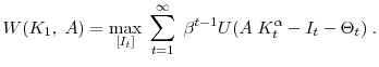 \displaystyle W(K_1, \; A) = \max_{[I_t]} \; \sum^\infty_{t=1} \; \beta^{t-1} U(A \; K^\alpha_t - I_t - \Theta_t) \; .