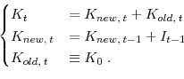 \begin{displaymath}\begin{cases}K_{t} & = K_{new, \: t} + K_{old, \: t} \; \\ K_{new, \: t} & = K_{new, \: t-1} + I_{t-1} \\ K_{old, \: t} & \equiv K_0 \; . \end{cases}\end{displaymath}