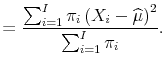 \displaystyle = \frac{\sum_{i=1}^I \pi_i \left(X_i - \widehat{\mu} \right)^2}{\sum_{i=1}^I \pi_i}.