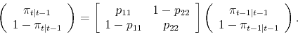 \begin{displaymath}\left( \begin{array}{c} \pi_{t\vert t-1} 1-\pi_{t\vert t-1} \end{array} \right) = \left[\begin{array}{cc} p_{11} & 1-p_{22} 1-p_{11} & p_{22} \end{array}\right]\left(\begin{array}{c} \pi_{t-1\vert t-1} 1 - \pi_{t-1\vert t-1} \end{array} \right).\end{displaymath}