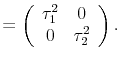 \displaystyle = \left( \begin{array}[c]{cc}% \tau^{2}_{1} & 0\ 0 & \tau^{2}_{2}% \end{array} \right) .