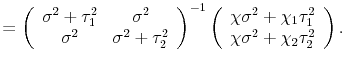\displaystyle = \left( \begin{array}[c]{cc}% \sigma^{2} + \tau^{2}_{1} & \sigma^{2}\ \sigma^{2} & \sigma^{2} + \tau^{2}_{2}% \end{array} \right) ^{-1} \left( \begin{array}[c]{c}% \chi\sigma^{2} + \chi_{1} \tau^{2}_{1}\ \chi\sigma^{2} + \chi_{2} \tau^{2}_{2}% \end{array} \right) .