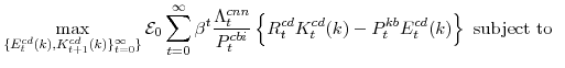 \displaystyle \max_{\{E^{cd}_{t}(k),K^{cd}_{t+1}(k)\}_{t=0}^{\infty}\}} \mathcal{E}_{0}\sum_{t=0}^{\infty} \beta^{t} \frac{\Lambda^{cnn}_{t}}{P^{cbi}_{t}} \left\{R^{cd}_{t}K^{cd}_{t}(k)-P^{kb}_{t}E^{cd}_{t}(k) \right\} \mathrm{subject to} 