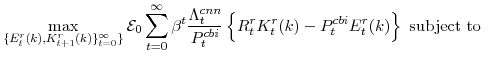 \displaystyle \max_{\{E^{r}_{t}(k),K^{r}_{t+1}(k)\}_{t=0}^{\infty}\}} \mathcal{E}_{0}\sum_{t=0}^{\infty} \beta^{t} \frac{\Lambda^{cnn}_{t}}{P^{cbi}_{t}} \left\{R^{r}_{t}K^{r}_{t}(k)-P^{cbi}_{t}E^{r}_{t}(k) \right\} \mathrm{subject to} 