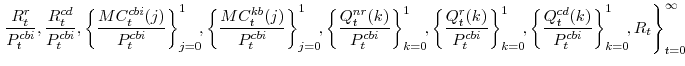 \displaystyle \left. \frac{R^{r}_{t}}{P^{cbi}_{t}}, \frac{R^{cd}_{t}}{P^{cbi}_{t}}, \left\{\frac{MC^{cbi}_{t}(j)}{P^{cbi}_{t}}\right\}_{j=0}^{1}\!\!, \left\{\frac{MC^{kb}_{t}(j)}{P^{cbi}_{t}}\right\}_{j=0}^{1}\!\!, \left\{\frac{Q^{nr}_{t}(k)}{P^{cbi}_{t}}\right\}_{k=0}^{1}\!\!, \left\{\frac{Q^{r}_{t}(k)}{P^{cbi}_{t}}\right\}_{k=0}^{1}\!\!, \left\{\frac{Q^{cd}_{t}(k)}{P^{cbi}_{t}}\right\}_{k=0}^{1}\!\!,R_{t} \right\}_{t=0}^{\infty}