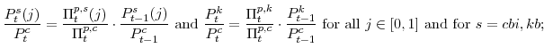 \displaystyle \frac{P^{s}_{t}(j)}{P^{c}_{t}} =\frac{\Pi^{p,s}_{t}(j)}{\Pi^{p,c}_{t}}\cdot\frac{P^{s}_{t-1}(j)}{P^{c}_{t-1}} \mathrm{and} \frac{P^{k}_{t}}{P^{c}_{t}} =\frac{\Pi^{p,k}_{t}}{\Pi^{p,c}_{t}}\cdot\frac{P^{k}_{t-1}}{P^{c}_{t-1}} {\mathrm{for all}} j \in [0,1] {\mathrm{and for}} s=cbi,kb;