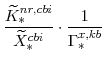 \displaystyle \frac{\widetilde{K}^{nr,cbi}_{\ast}}{\widetilde{X}^{cbi}_{\ast}}\cdot \frac{1}{\Gamma^{x,kb}_{\ast}} 
