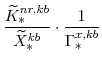 \displaystyle \frac{\widetilde{K}^{nr,kb}_{\ast}}{\widetilde{X}^{kb}_{\ast}}\cdot \frac{1}{\Gamma^{x,kb}_{\ast}} 