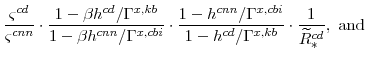 \displaystyle \frac{\varsigma^{cd}}{\varsigma^{cnn}} \cdot\frac{1-\beta h^{cd}/\Gamma^{x,kb}}{1-\beta h^{cnn}/\Gamma^{x,cbi}} \cdot\frac{1-h^{cnn}/\Gamma^{x,cbi}}{1-h^{cd}/\Gamma^{x,kb}} \cdot\frac{1}{\widetilde{R}^{cd}_{\ast}}, \mathrm{and}