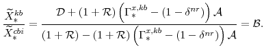 \displaystyle \frac{\widetilde{X}^{kb}_{\ast}}{\widetilde{X}^{cbi}_{\ast}} =\frac{\mathcal{D} +\left(1+\mathcal{R} \right)\left(\Gamma^{x,kb}_{\ast}-(1-\delta^{nr})\right) \mathcal{A}} {\left(1+\mathcal{R} \right) -\left(1+\mathcal{R} \right)\left(\Gamma^{x,kb}_{\ast}-(1-\delta^{nr})\right)\mathcal{A} } =\mathcal{B}.