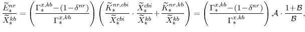\displaystyle \frac{\widetilde{E}^{nr}_{\ast}}{\widetilde{X}^{kb}_{\ast}} =\left(\frac{\Gamma^{x,kb}_{\ast}\!-\!(1\!-\!\delta^{nr})}{\Gamma^{x,kb}_{\ast}} \right) \left(\frac{\widetilde{K}^{nr,cbi}_{\ast}}{\widetilde{X}^{cbi}_{\ast}}\cdot \frac{\widetilde{X}^{cbi}_{\ast}}{\widetilde{X}^{kb}_{\ast}} \!+\!\frac{\widetilde{K}^{nr,kb}_{\ast}}{\widetilde{X}^{kb}_{\ast}}\right) =\left(\frac{\Gamma^{x,kb}_{\ast}\!-\!(1\!-\!\delta^{nr})}{\Gamma^{x,kb}_{\ast}} \right) \mathcal{A}\cdot\frac{1\!+\!\mathcal{B}}{\mathcal{B}},