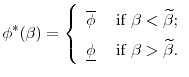 \displaystyle \phi ^{\ast }(\beta) = \left\{ \begin{array}{ll} \overline{\phi} & \mbox{ if } \beta < \widetilde{\beta};\\ \underline{\phi} & \mbox{ if } \beta > \widetilde{\beta}. \end{array} \right.