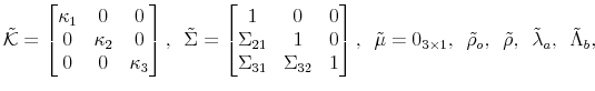 \displaystyle \tilde{\mathcal{K}} = \left[\begin{matrix}\kappa_1 & 0 & 0 0 & \kappa_2 & 0 0 & 0 & \kappa_3 \end{matrix}\right], \tilde{\Sigma}= \left[\begin{matrix}1 & 0 & 0 \Sigma_{21} & 1 & 0 \Sigma_{31} & \Sigma_{32} &1 \end{matrix}\right], \tilde{\mu} = 0_{3\times 1}, \tilde{\rho}_o, \tilde{\rho}, \tilde{\lambda}_a, \tilde{\Lambda}_b,