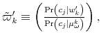  \tilde{\varpi}_{k}^{\prime}\equiv\left( \frac{\Pr\left( c_{j}\vert w_{k}^{\prime}\right) }{\Pr\left( c_{j}\vert\mu_{\omega }^{k}\right) }\right) ,