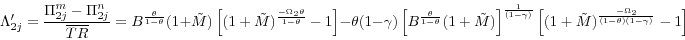\begin{displaymath} \Lambda _{2j}' =\frac{\Pi _{2j}^m -\Pi _{2j}^n }{\overline {TR} }=B^{\frac{\theta }{1-\theta }}(1+\tilde {M})\left[ {(1+\tilde {M})^{\frac{-\Omega _2 \theta }{1-\theta }}-1} \right]-\theta (1-\gamma )\left[ {B^{\frac{\theta }{1-\theta }}(1+\tilde {M})} \right]^{\frac{1}{(1-\gamma )}}\left[ {(1+\tilde {M})^{\frac{-\Omega _2 }{(1-\theta )(1-\gamma )}}-1} \right] \end{displaymath}