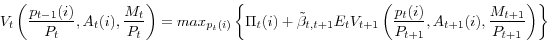 \begin{displaymath} V_{t} \left( \frac{p_{t-1}(i)}{P_{t}}, A_{t}(i), \frac{M_{t}}{P_{t}} \right) = \HTMLcode{EM}{max}_{p_{t}(i)} \left\{ \Pi_{t}(i)+\tilde{\beta}_{t,t+1}E_{t}V_{t+1} \left( \frac{p_{t}(i)}{P_{t+1}}, A_{t+1}(i), \frac{M_{t+1}}{P_{t+1}} \right) \right\} \end{displaymath}
