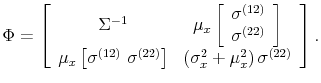 \displaystyle \Phi = \left[\begin{array}{cc} \Sigma^{-1} & \mu_x\left[\begin{array}{c} \sigma^{(12)} \sigma^{(22)} \end{array}\right] \mu_x \left[\sigma^{(12)} \sigma^{(22)}\right] & \left( \sigma_x^2 + \mu_x^2\right) \sigma^{(22)} \end{array}\right]. 