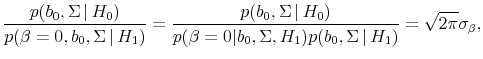 \displaystyle \frac{p(b_0, \Sigma \vert H_0)}{p(\beta =0, b_0, \Sigma \vert H_1)} = \frac{p(b_0, \Sigma \vert H_0)}{p(\beta = 0\vert b_0, \Sigma, H_1)p(b_0, \Sigma \vert H_1)} = \sqrt{2 \pi}\sigma_{\beta},