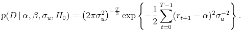 \displaystyle p(D \vert \alpha,\beta,\sigma_u,H_0) = \left(2\pi\sigma_u^2\right)^{-\frac{T}{2}} \exp\left\{-\frac{1}{2} \sum_{t=0}^{T-1}(r_{t+1}-\alpha)^2\sigma_u^{-2} \right\}.
