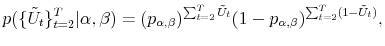 \displaystyle p(\{\tilde{U}_{t}\}_{t=2}^{T}\vert\alpha,\beta)=(p_{\alpha,\beta})^{\sum_{t=2}% ^{T}\tilde{U}_{t}}(1-p_{\alpha,\beta})^{\sum_{t=2}^{T}(1-\tilde{U}_{t})}, 