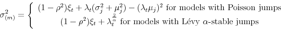 \begin{displaymath} \sigma_{(m)}^{2}=\left\{ \begin{array}[c]{c}% (1-\rho^{2})\xi_{t}+\lambda_{t}(\sigma_{j}^{2}+\mu_{j}^{2})-(\lambda_{t}% \mu_{j})^{2}\text{ for models with Poisson jumps}\ (1-\rho^{2})\xi_{t}+\lambda_{t}^{\frac{2}{\alpha}}\text{ for models with L\'{e}vy }\alpha\text{-stable jumps}% \end{array}\right. \end{displaymath}