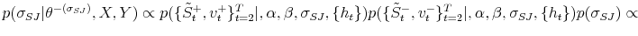 \displaystyle p(\sigma_{SJ}\vert\theta^{-(\sigma_{SJ})},X,Y)\propto p(\{\tilde{S}_{t}^{+}% ,v_{t}^{+}\}_{t=2}^{T}\vert,\alpha,\beta,\sigma_{SJ},\{h_{t}\})p(\{\tilde{S}% _{t}^{-},v_{t}^{-}\}_{t=2}^{T}\vert,\alpha,\beta,\sigma_{SJ},\{h_{t}% \})p(\sigma_{SJ})\propto 