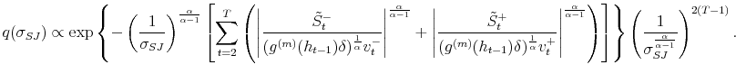 \displaystyle q(\sigma_{SJ})\propto\exp\left\{ -\left( \frac{1}{\sigma_{SJ}}\right) ^{\frac{\alpha}{\alpha-1}}\left[ \sum_{t=2}^{T}\left( \left\vert \frac{\tilde{S}_{t}^{-}}{(g^{(m)}(h_{t-1})\delta)^{\frac{1}{\alpha}}v_{t}^{-}% }\right\vert ^{\frac{\alpha}{\alpha-1}}+\left\vert \frac{\tilde{S}_{t}^{+}% }{(g^{(m)}(h_{t-1})\delta)^{\frac{1}{\alpha}}v_{t}^{+}}\right\vert ^{\frac{\alpha}{\alpha-1}}\right) \right] \right\} \left( \frac{1}% {\sigma_{SJ}^{\frac{\alpha}{\alpha-1}}}\right) ^{2(T-1)}. 