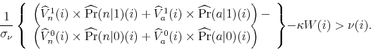 \begin{displaymath}\frac{1}{\sigma _{\nu}} \left\{ \begin{array}{l} \left( \widehat{V}_{n}^{1}(i)\times \widehat{\Pr} (n\vert 1)(i) + \widehat{V}_{a}^{1}(i) \times \widehat{\Pr} (a\vert 1)(i)\right) - \ \left( \widehat{V}_{n}^{0}(i) \times \widehat{\Pr} (n\vert)(i) + \widehat{V}_{a}^{0}(i) \times \widehat{\Pr} (a\vert)(i)\right) \end{array}\right\} -\kappa W(i)>\nu(i).\end{displaymath}