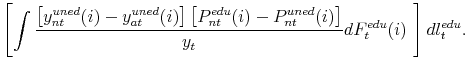 \displaystyle \left [ \int \frac{\left[y^{uned}_{nt}(i) - y^{uned}_{at}(i) \right] \left[ P^{edu}_{nt}(i) - P^{uned}_{nt}(i) \right]}{y_t} dF^{edu}_{t}(i) \mbox{ } \right] d l^{edu}_t.
