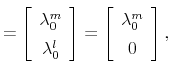 \displaystyle =\left[ \begin{array}[c]{c}% \lambda_{0}^{m} \lambda_{0}^{l}% \end{array} \right] =\left[ \begin{array}[c]{c}% \lambda_{0}^{m} 0 \end{array} \right] ,