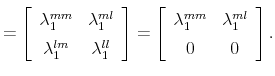 \displaystyle =\left[ \begin{array}[c]{cc}% \lambda_{1}^{mm} & \lambda_{1}^{ml} \lambda_{1}^{lm} & \lambda_{1}^{ll}% \end{array} \right] =\left[ \begin{array}[c]{cc}% \lambda_{1}^{mm} & \lambda_{1}^{ml} 0 & 0 \end{array} \right] .