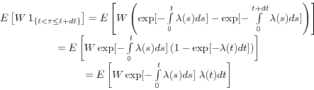 \begin{displaymath} \begin{array}{c} E\left[ {W{\kern 1pt}{\kern 1pt}1_{\{t<\tau \le t+dt\}} } \right]=E\left[ {W\left( {\exp [-\int\limits_0^t {\lambda (s)ds} ]-\exp [-\int\limits_0^{t+dt} {\lambda (s)ds} ]} \right)} \right] \ =E\left[ {W\exp [-\int\limits_0^t {\lambda (s)ds} ]\left( {1-\exp [-\lambda (t)dt]} \right)} \right] \ =E\left[ {W\exp [-\int\limits_0^t {\lambda (s)ds} ]{\kern 1pt}{\kern 1pt}{\kern 1pt}\lambda (t)dt} \right] \ \end{array}\end{displaymath}