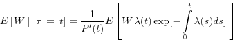 \begin{displaymath} E\left[ {\left. {W{\kern 1pt}{\kern 1pt}} \right\vert{\kern 1pt}{\kern 1pt}{\kern 1pt}{\kern 1pt}\tau {\kern 1pt}{\kern 1pt}={\kern 1pt}{\kern 1pt}t} \right]=\frac{1}{{P}'(t)}E\left[ {W{\kern 1pt}\lambda (t)\exp [-\int\limits_0^t {\lambda (s)ds} ]{\kern 1pt}{\kern 1pt}{\kern 1pt}} \right] \end{displaymath}