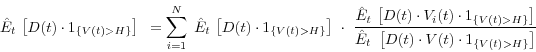 \begin{displaymath} \;\hat {E}_t \,\left[ {D(t)\cdot 1_{\left\{ {V(t)>H} \right\}} } \right]\mbox{ }=\sum\limits_{i=1}^N {{\kern 1pt}{\kern 1pt}{\kern 1pt}\hat {E}_t \,\left[ {D(t)\cdot 1_{\left\{ {V(t)>H} \right\}} } \right]\,\,\cdot \,\,\frac{\hat {E}_t \,\left[ {D(t)\cdot V_i (t)\cdot 1_{\left\{ {V(t)>H} \right\}} } \right]}{\hat {E}_t \,\,\left[ {D(t)\cdot V(t)\cdot 1_{\left\{ {V(t)>H} \right\}} } \right]}} \end{displaymath}