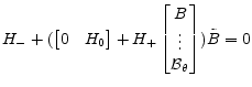 \displaystyle H_{-} + ( \begin{bmatrix}0&H_0 \end{bmatrix} + H_+ \begin{bmatrix}B\\ \vdots\\ \mathcal{B}_{\theta} \end{bmatrix})\tilde{B} = 0