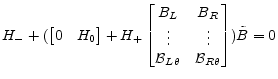 \displaystyle H_{-} + ( \begin{bmatrix}0&H_0 \end{bmatrix} + H_+ \begin{bmatrix}B_L&B_R\\ \vdots&\vdots\\ \mathcal{B}_{L\theta}&\mathcal{B}_{R\theta} \end{bmatrix})\tilde{B} = 0
