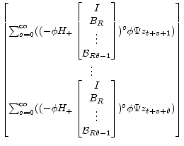 \displaystyle \begin{bmatrix}\sum_{s=0}^\infty ( (-\phi H_+\begin{bmatrix}I\\ B_R\\ \vdots\\ \mathcal{B}_{R\theta-1} \end{bmatrix})^{s} \phi\Psi z_{t+s+1})\\ \vdots\\ \sum_{s=0}^\infty ( (-\phi H_+\begin{bmatrix}I\\ B_R\\ \vdots\\ \mathcal{B}_{R\theta-1} \end{bmatrix})^{s} \phi\Psi z_{t+s+\theta}) \end{bmatrix}