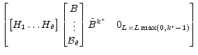 \displaystyle \begin{bmatrix}\begin{bmatrix}H_{1}\ldots H_\theta \end{bmatrix} \begin{bmatrix}B\\ \vdots\\ \mathcal{B}_{\theta} \end{bmatrix} \tilde{B}^{k^\ast} & 0_{L\times L\max (0,k^\ast-1)} \end{bmatrix}