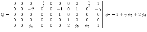 \displaystyle Q= \begin{bmatrix}0 &0 &0 &-{\frac{1}{2}} &0 &0 &0 &0 &-{\frac{1}{2}} &1\\ 0 &0 &-\vartheta &0 &0 &-1 &0 &1 & 0 &-\gamma\\ 0 &0 &0 &0 &0 &1 &0 &0 &0 &0\\ 0 &0 &0 &0 &0 &0 &1 &0 &0 &0\\ 0 &0 &{{\phi} _4} &0 &0 &0 &2 & {{\phi} _5} &{{\phi} _6} &1 \end{bmatrix}\phi_7=1 + \gamma\,{{\phi}_5} + 2\,{{\phi}_6}