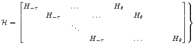 \displaystyle \mathcal{H}=\left . \begin{bmatrix}H_{-\tau}&\hspace{0.25in}&\dots&\hspace{0.25in}&H_{\theta}\\ &H_{-\tau}&\hspace{0.25in}&\dots&\hspace{0.25in}&H_{\theta}\\ &&\ddots\\ &&&H_{-\tau}&\hspace{0.25in}&\dots&\hspace{0.25in}&H_{\theta}\\ \end{bmatrix} \right \}