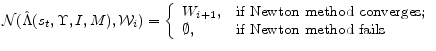 \displaystyle \mathcal{N}(\hat{\Lambda}(s_{t},\Upsilon,I,M),\mathcal{W}_{i}) = \left\{\begin{array}{ll} W_{i+1}, & \hbox{\mbox{if Newton method converges};} \ \mbox{{$\emptyset$}}, & \hbox{\mbox{if Newton method fails}} \ \end{array} \right. 