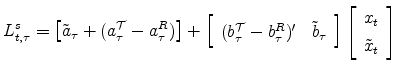 \displaystyle L^s_{t,\tau}= \left[ \tilde{a}_{\tau} + (a^{\cal T}_{\tau} - a^R_{\tau}) \right] + \left[ \begin{array}[c]{cc}% (b^{\cal T}_{\tau}-b^R_{\tau})' & \tilde{b}_{\tau}% \end{array} \right] \left[ \begin{array}[c]{c}% x_{t}\\ \tilde{x}_{t}% \end{array} \right]