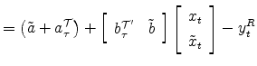 \displaystyle =\left( \tilde{a}+a_{\tau}^{\mathcal{T}}\right) +\left[ \begin{array}[c]{cc}% b_{\tau}^{\mathcal{T}^{\prime}} & \tilde{b}% \end{array} \right] \left[ \begin{array}[c]{c}% x_{t}\\ \tilde{x}_{t}% \end{array} \right] -y_{t}^{R}